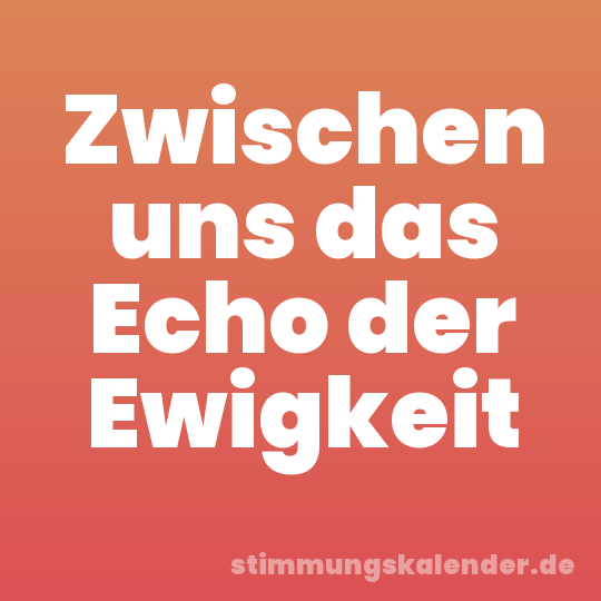 Zwischen uns das Echo der Ewigkeit