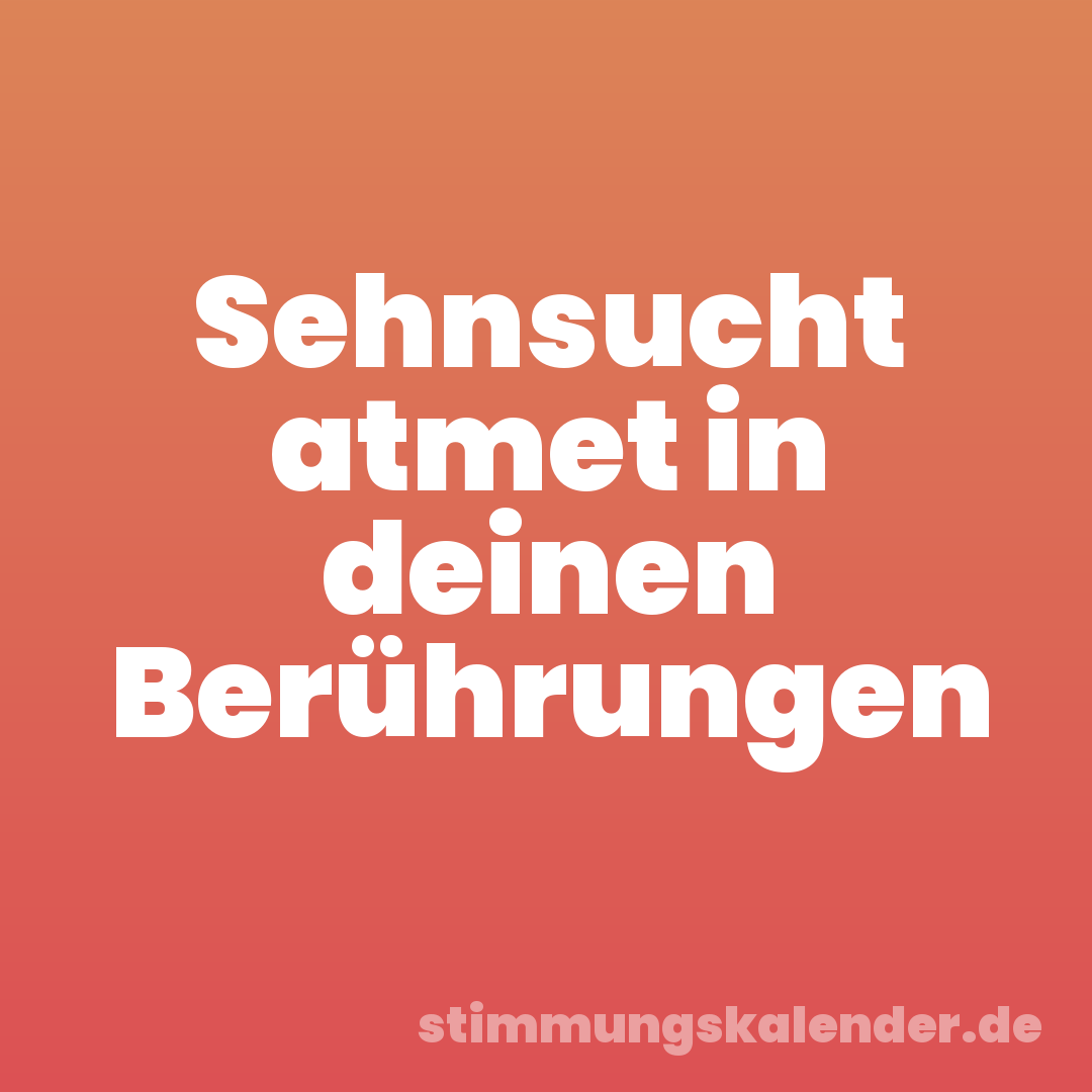 Sehnsucht atmet in deinen Berührungen