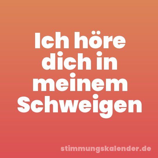 Ich höre dich in meinem Schweigen