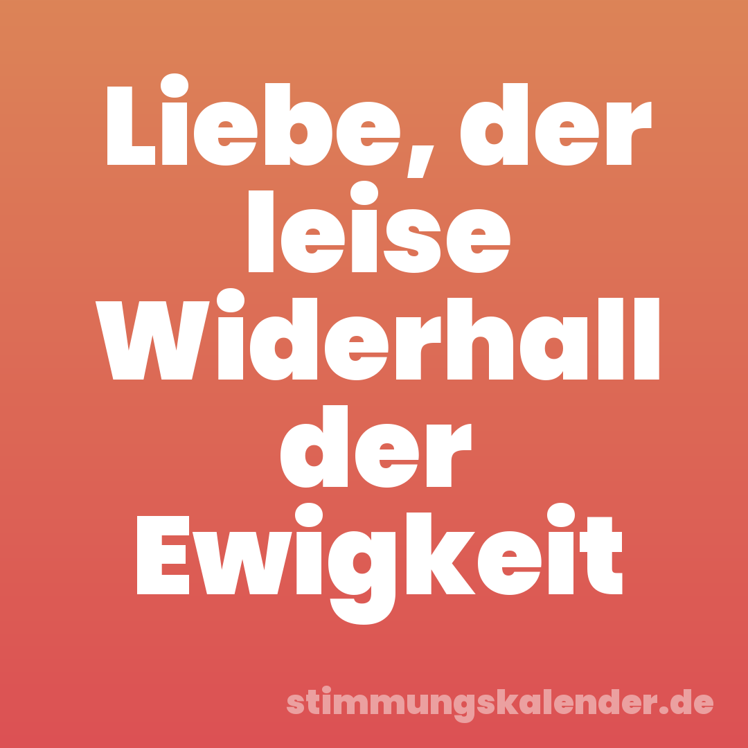Liebe, der leise Widerhall der Ewigkeit