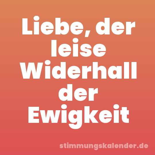 Liebe, der leise Widerhall der Ewigkeit