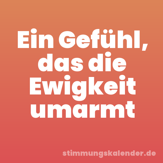 Ein Gefühl, das die Ewigkeit umarmt