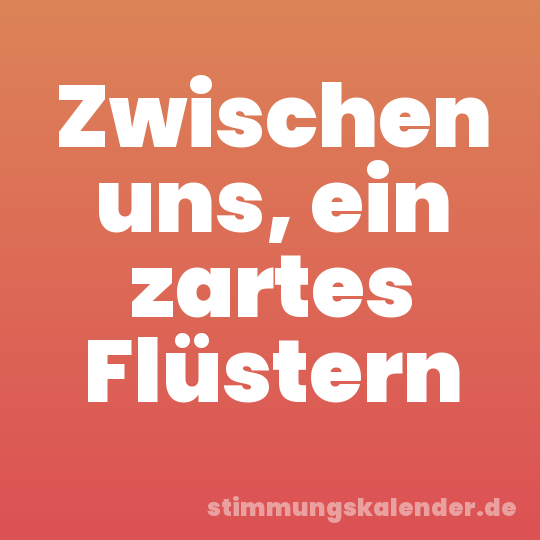 Zwischen uns, ein zartes Flüstern