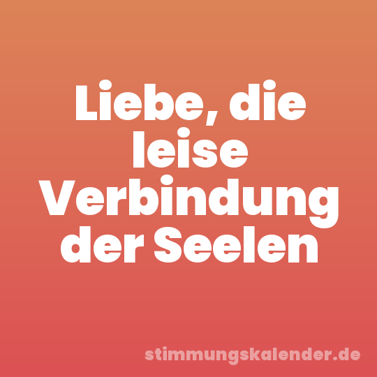 Liebe, die leise Verbindung der Seelen