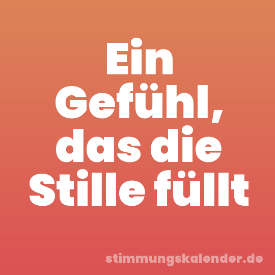 Ein Gefühl, das die Stille füllt