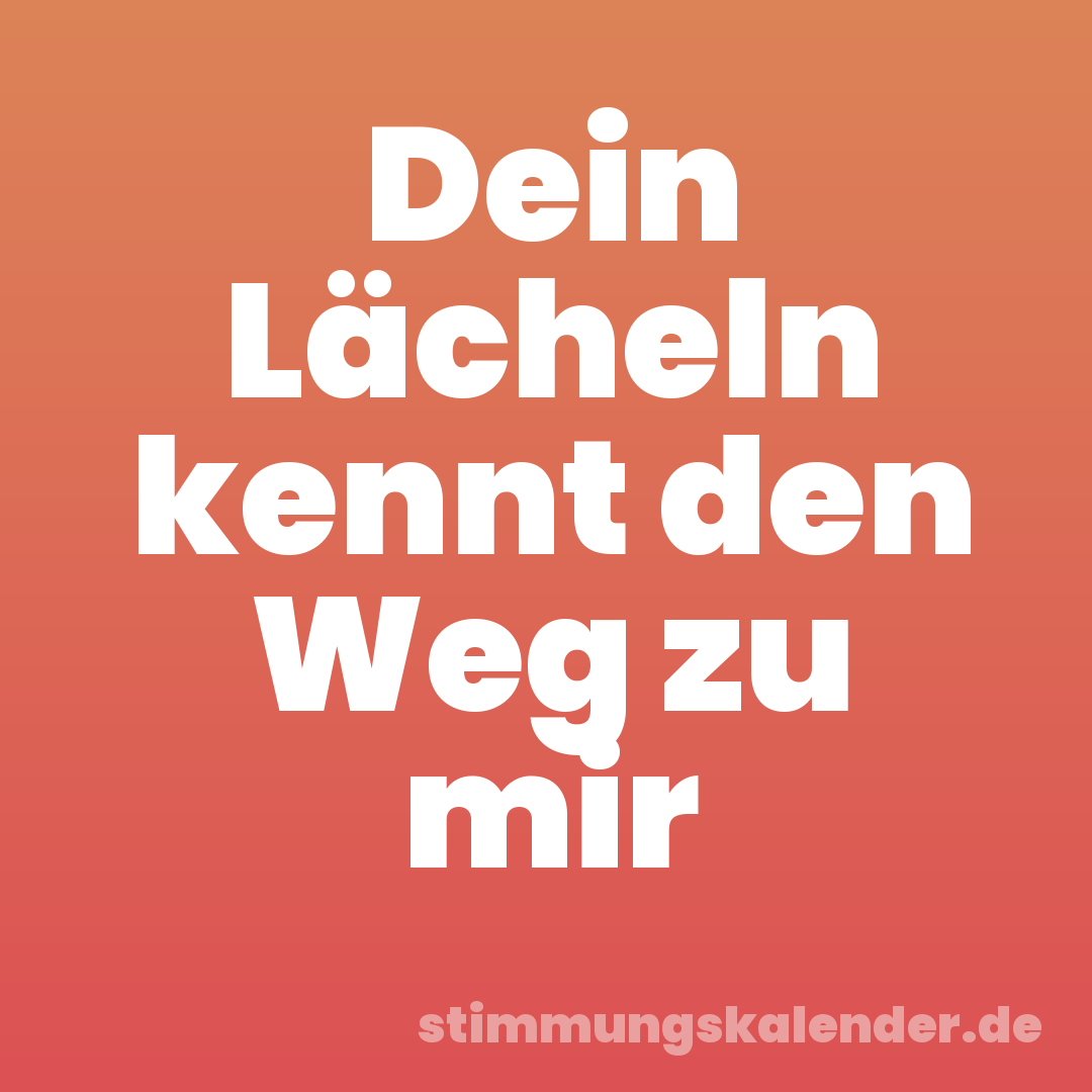 Dein Lächeln kennt den Weg zu mir