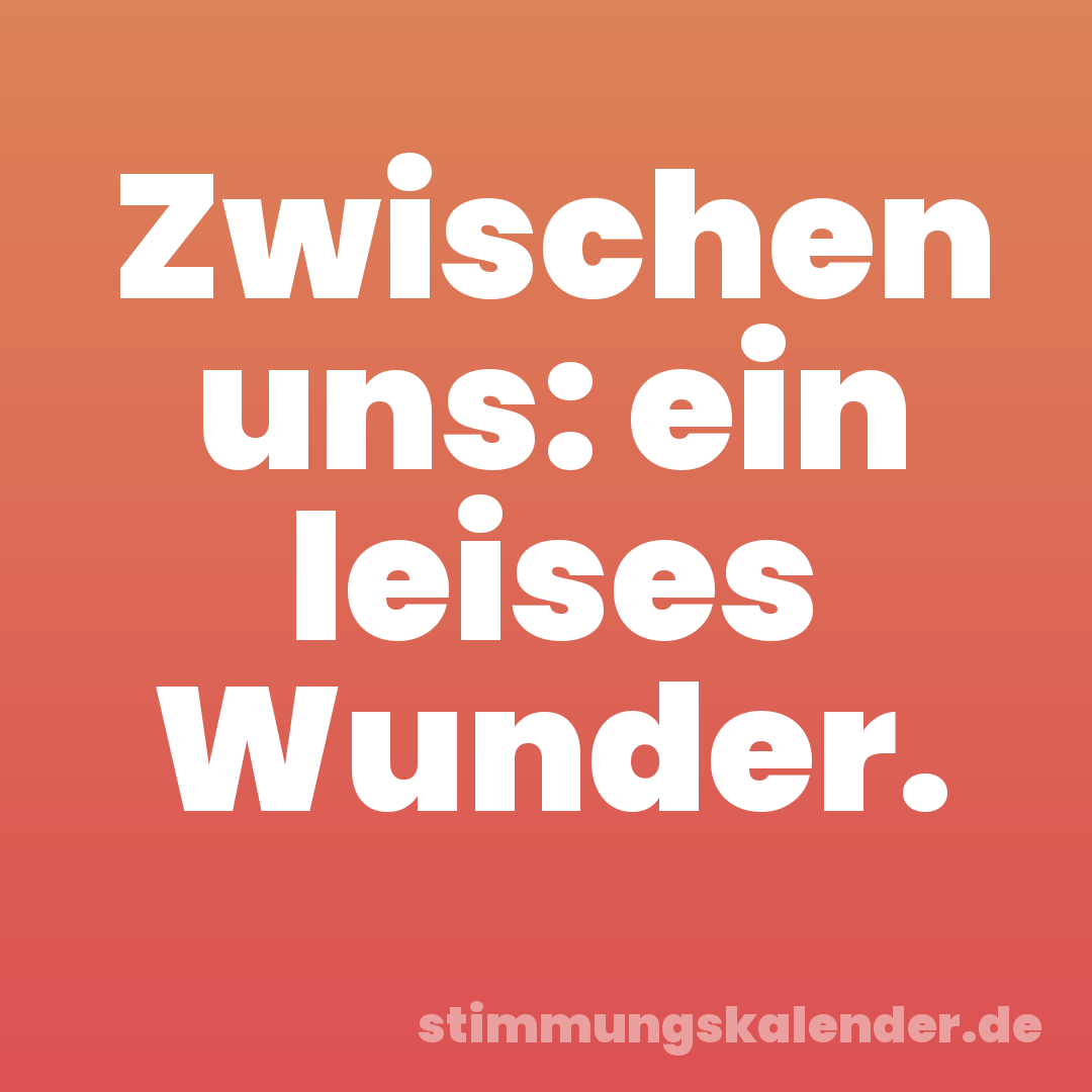 Zwischen uns: ein leises Wunder.