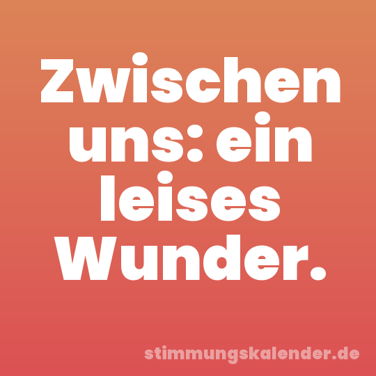 Zwischen uns: ein leises Wunder.