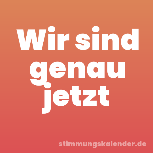 Wir sind genau jetzt