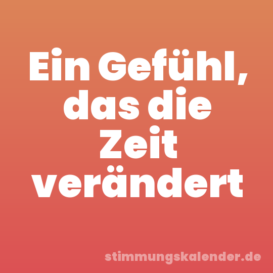 Ein Gefühl, das die Zeit verändert