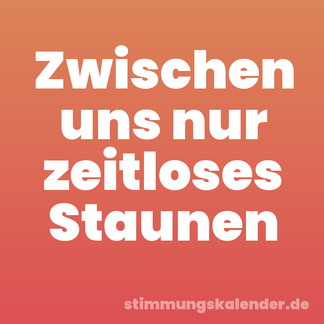 Zwischen uns nur zeitloses Staunen