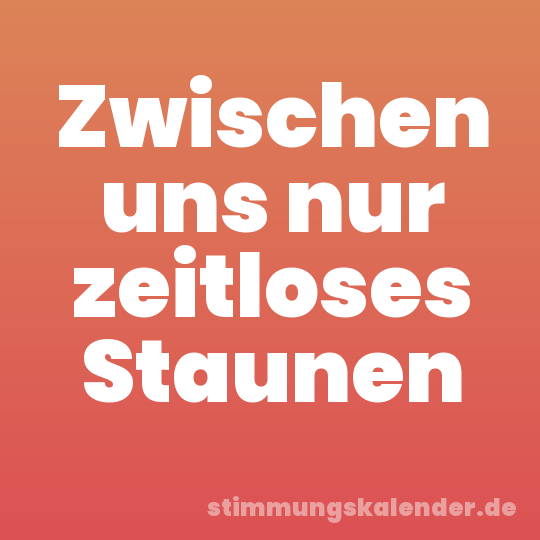 Zwischen uns nur zeitloses Staunen