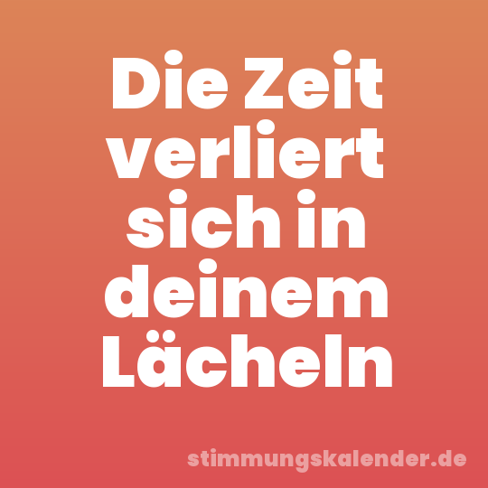 Die Zeit verliert sich in deinem Lächeln