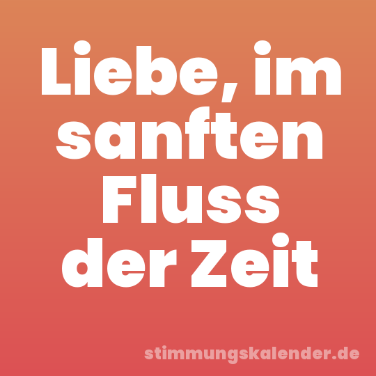 Liebe, im sanften Fluss der Zeit