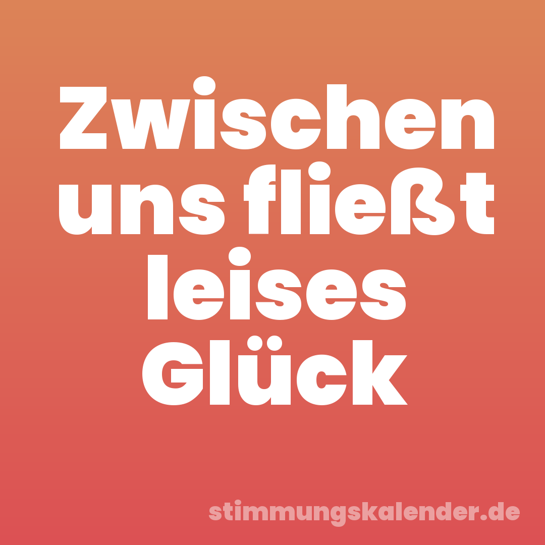 Zwischen uns fließt leises Glück