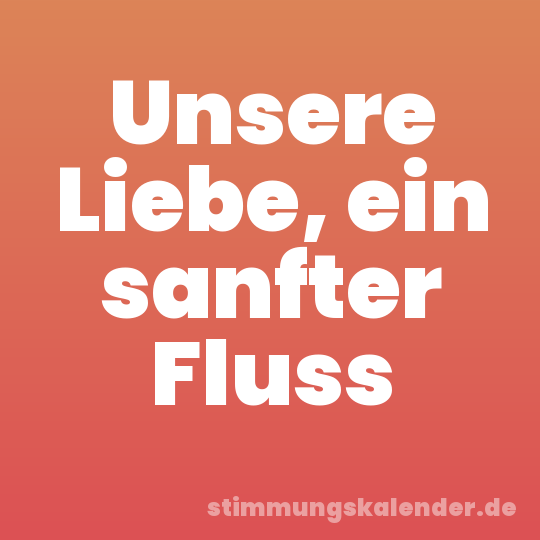 Unsere Liebe, ein sanfter Fluss