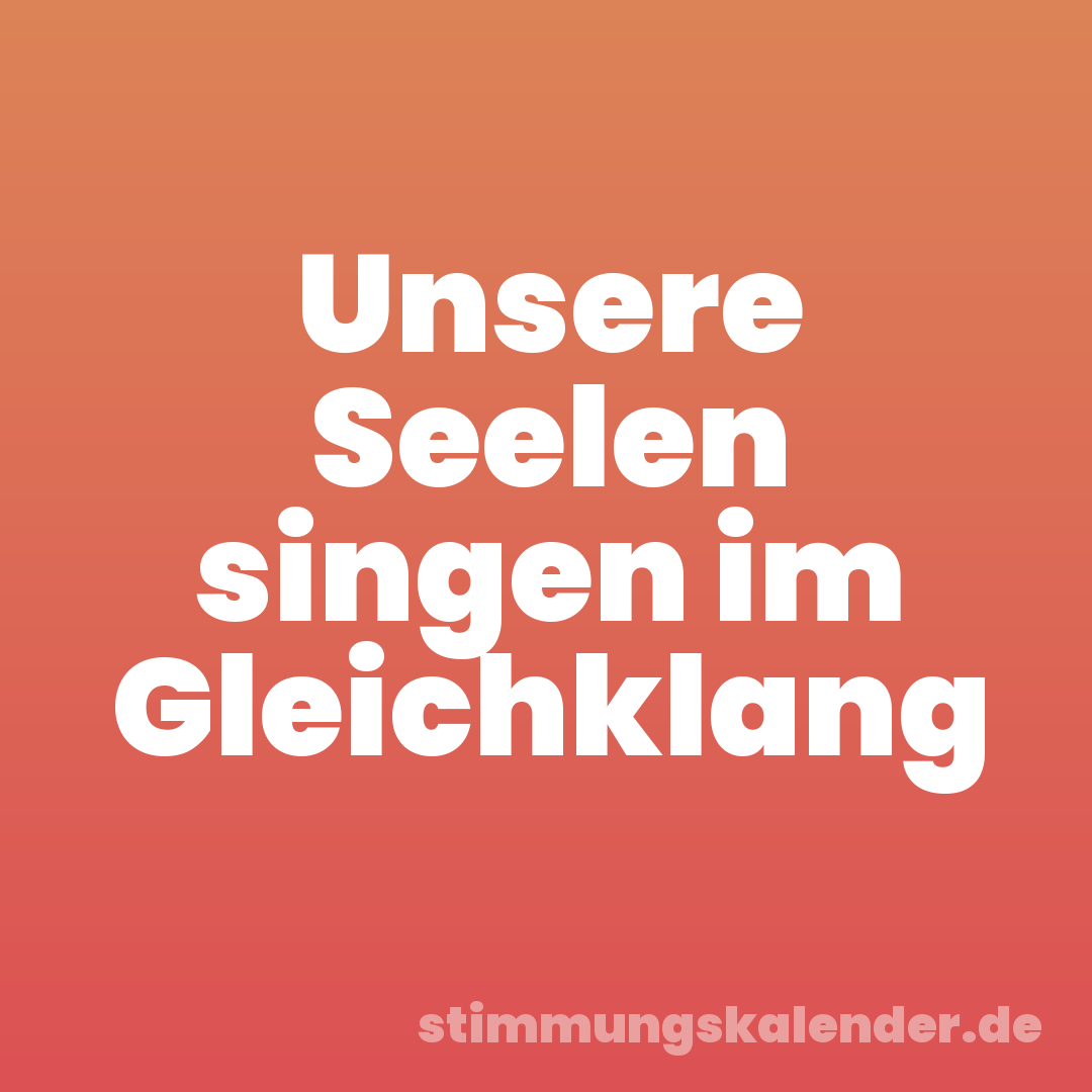 Unsere Seelen singen im Gleichklang