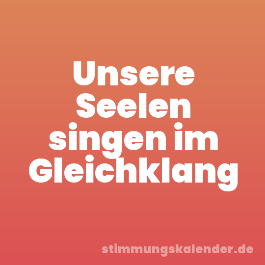 Unsere Seelen singen im Gleichklang