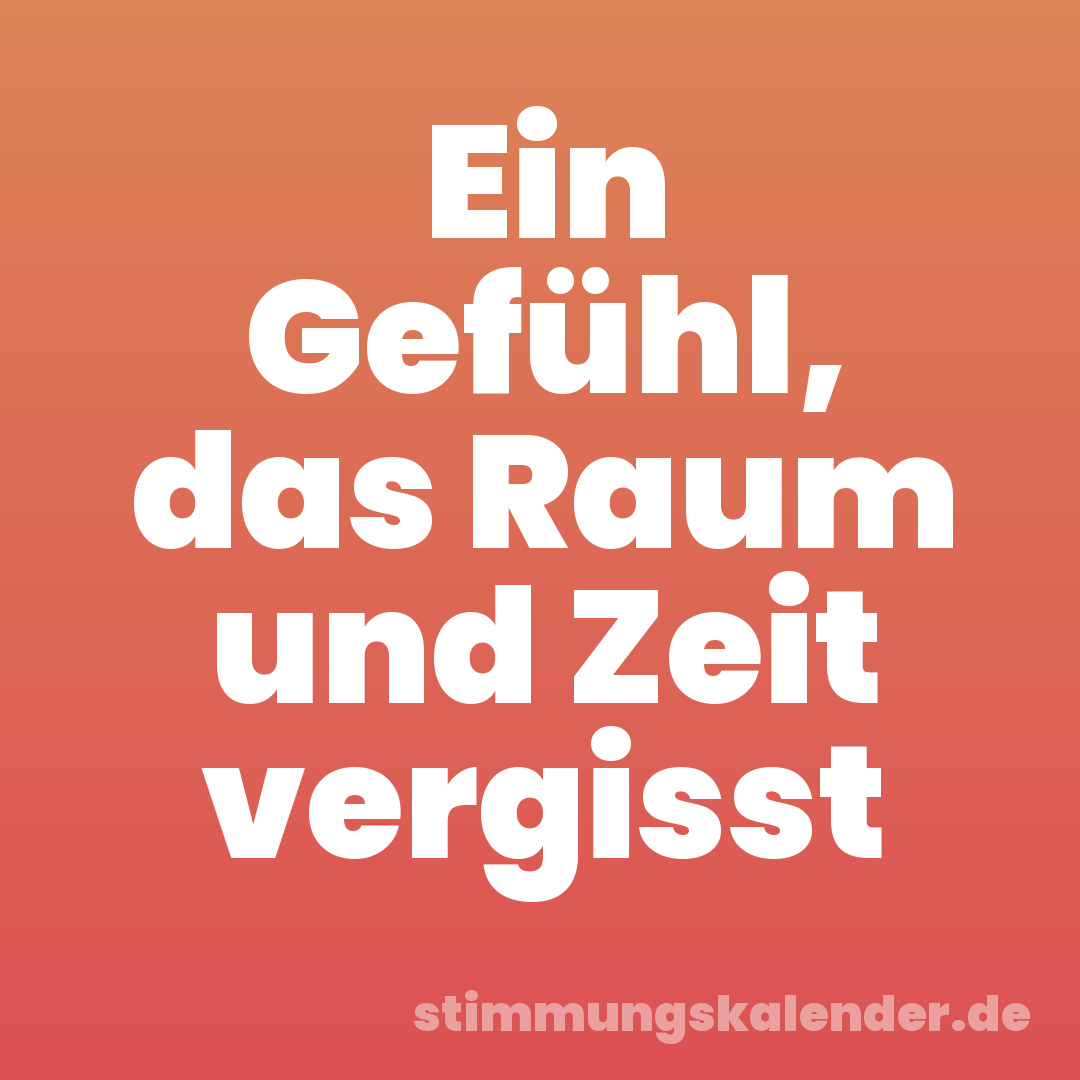 Ein Gefühl, das Raum und Zeit vergisst
