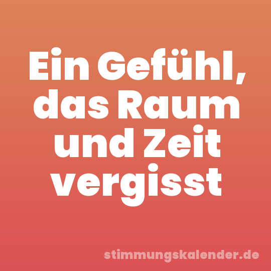 Ein Gefühl, das Raum und Zeit vergisst