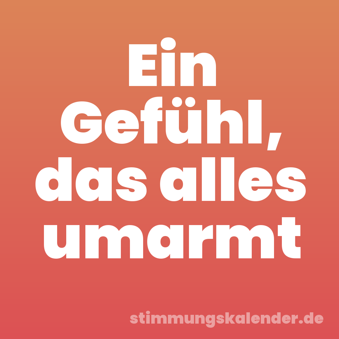 Ein Gefühl, das alles umarmt