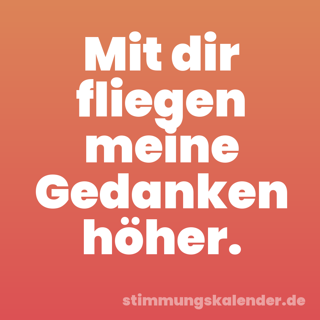 Mit dir fliegen meine Gedanken höher.