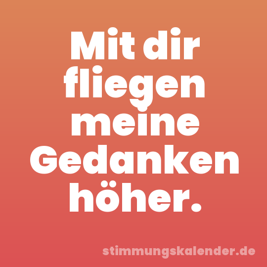 Mit dir fliegen meine Gedanken höher.