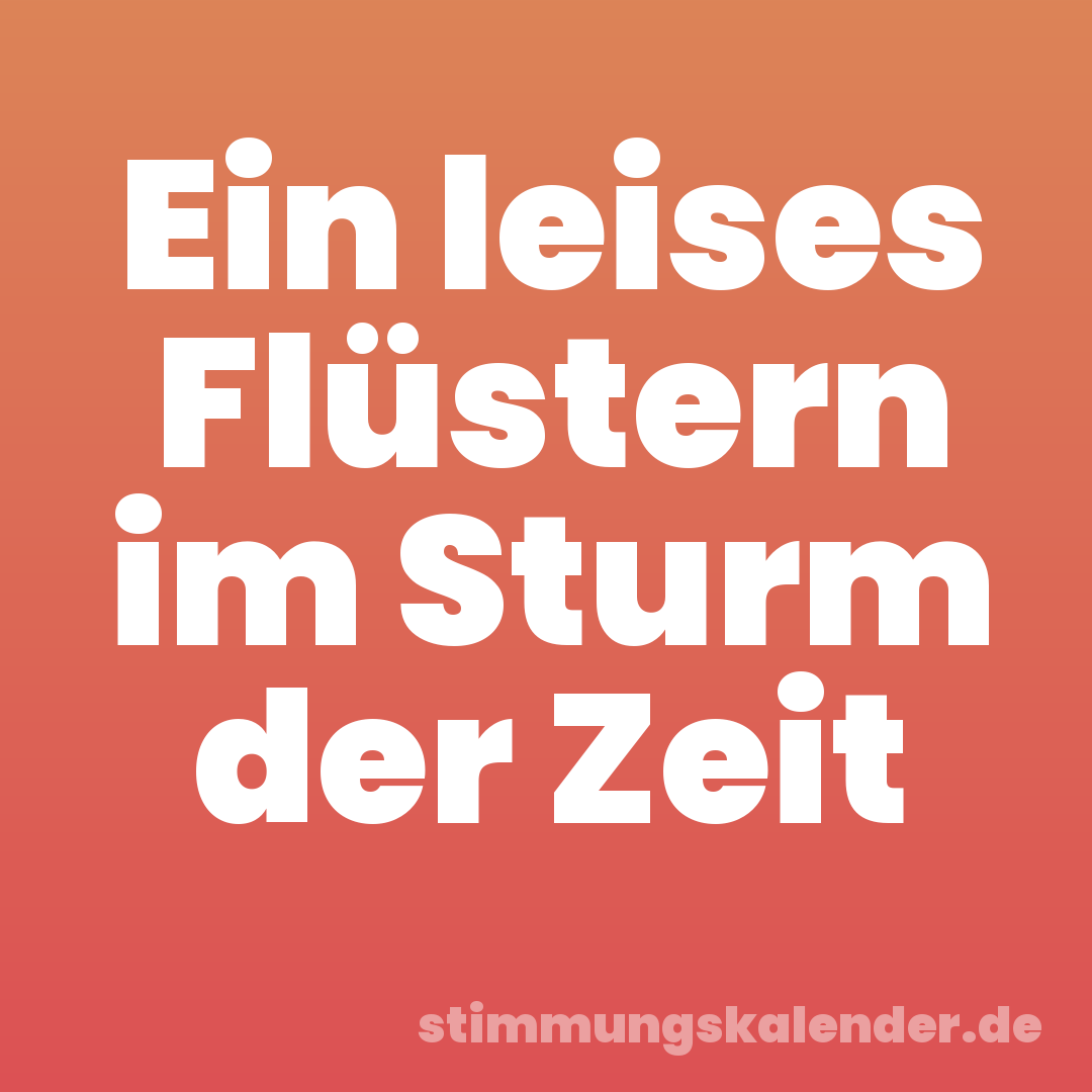 Ein leises Flüstern im Sturm der Zeit