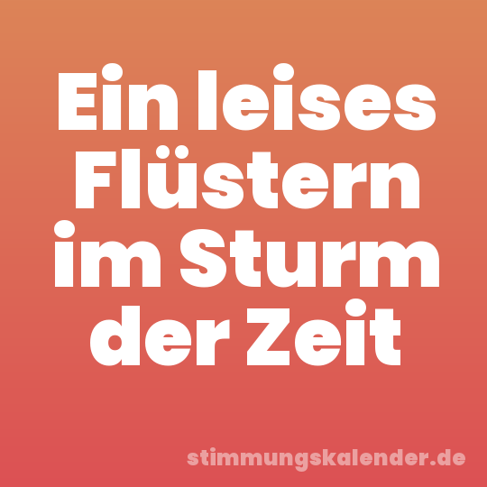 Ein leises Flüstern im Sturm der Zeit