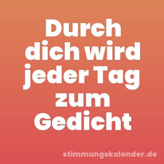 Durch dich wird jeder Tag zum Gedicht