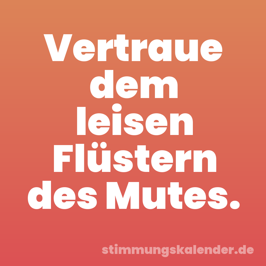 Vertraue dem leisen Flüstern des Mutes.
