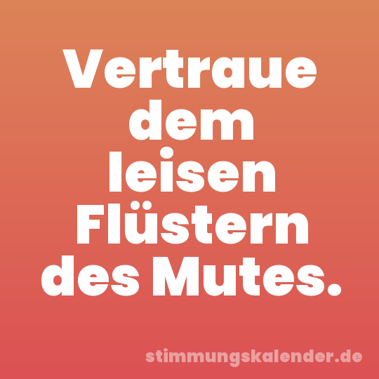 Vertraue dem leisen Flüstern des Mutes.