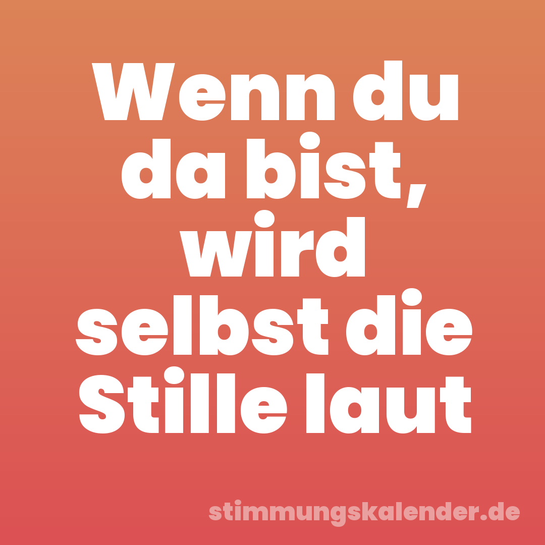 Wenn du da bist, wird selbst die Stille laut