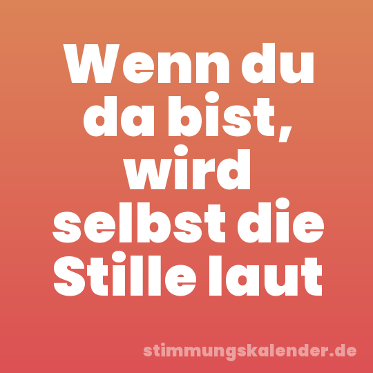 Wenn du da bist, wird selbst die Stille laut