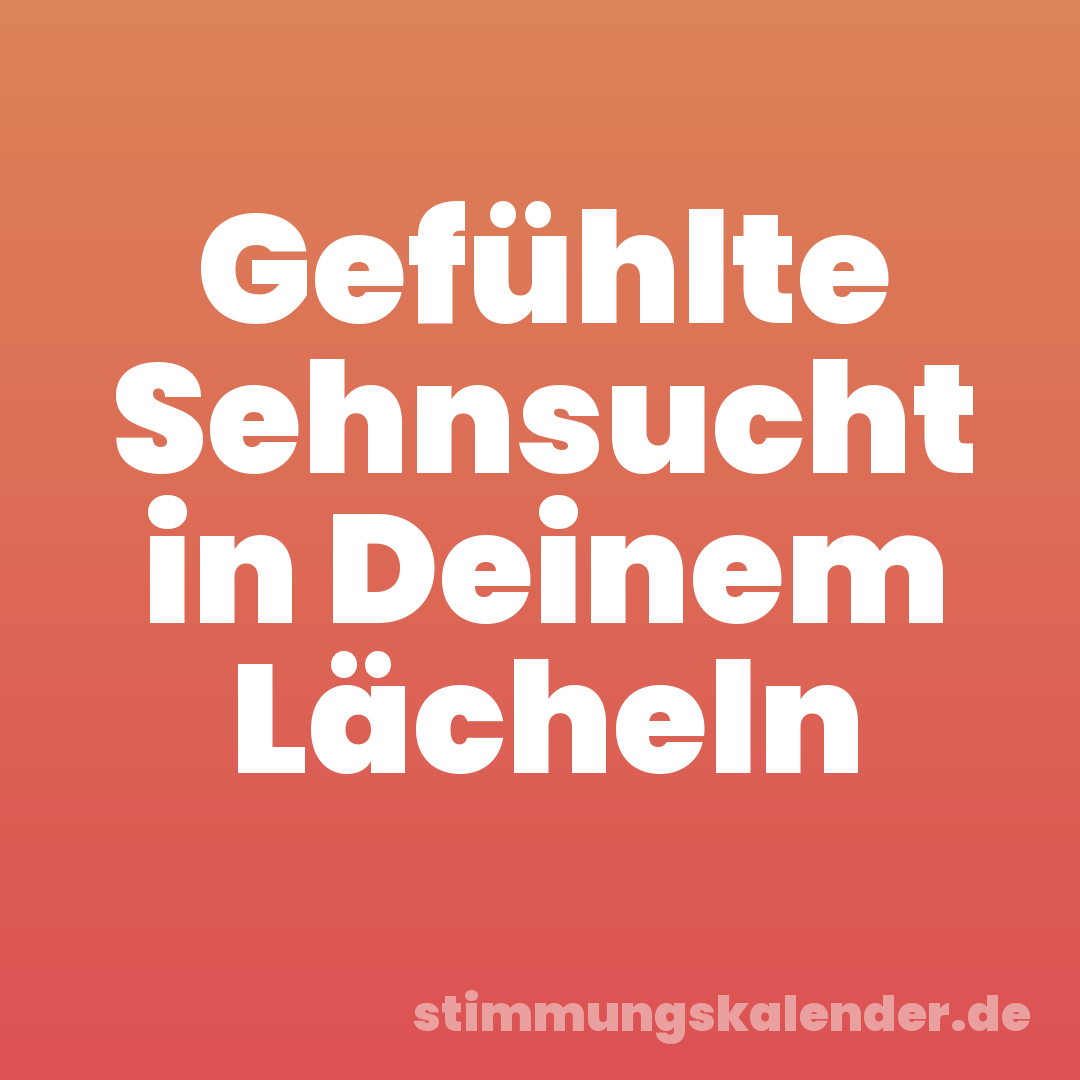 Gefühlte Sehnsucht in Deinem Lächeln
