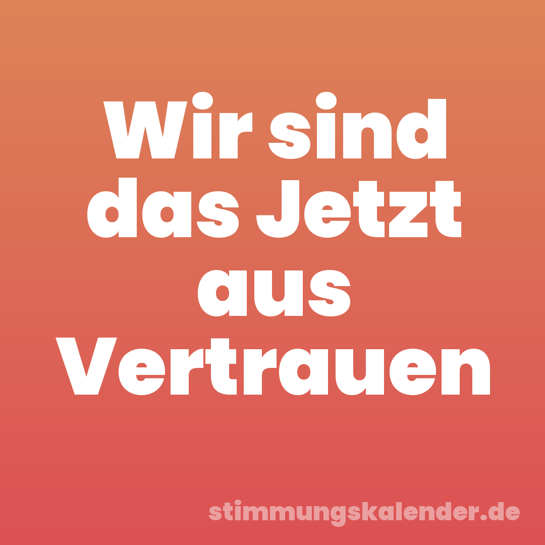Wir sind das Jetzt aus Vertrauen