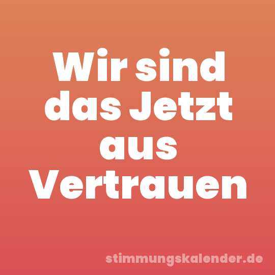 Wir sind das Jetzt aus Vertrauen