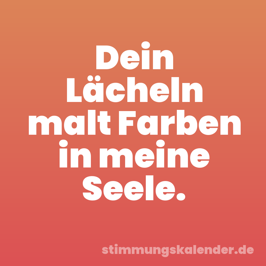 Dein Lächeln malt Farben in meine Seele.