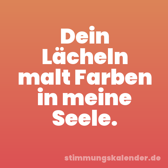Dein Lächeln malt Farben in meine Seele.