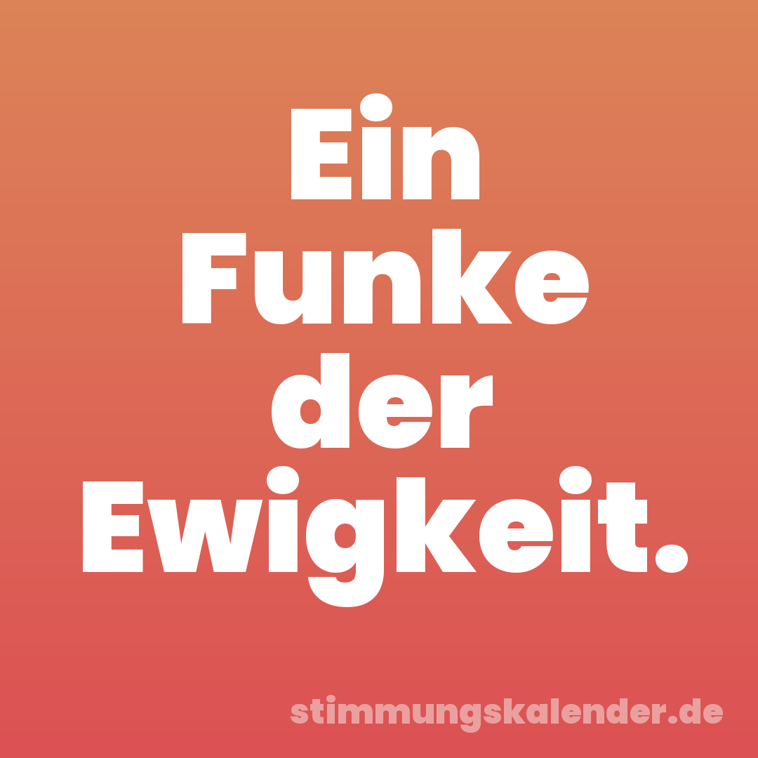 Ein Funke der Ewigkeit.