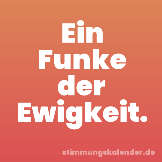 Ein Funke der Ewigkeit.