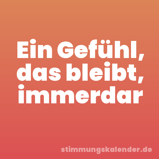 Ein Gefühl, das bleibt, immerdar