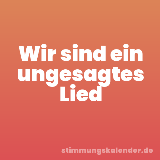Wir sind ein ungesagtes Lied