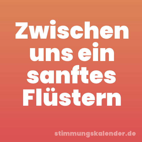 Zwischen uns ein sanftes Flüstern