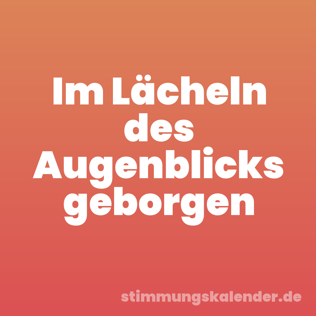 Im Lächeln des Augenblicks geborgen