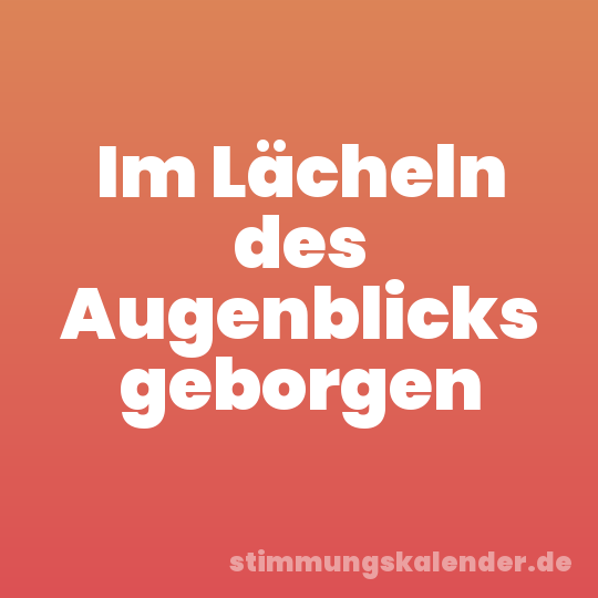 Im Lächeln des Augenblicks geborgen