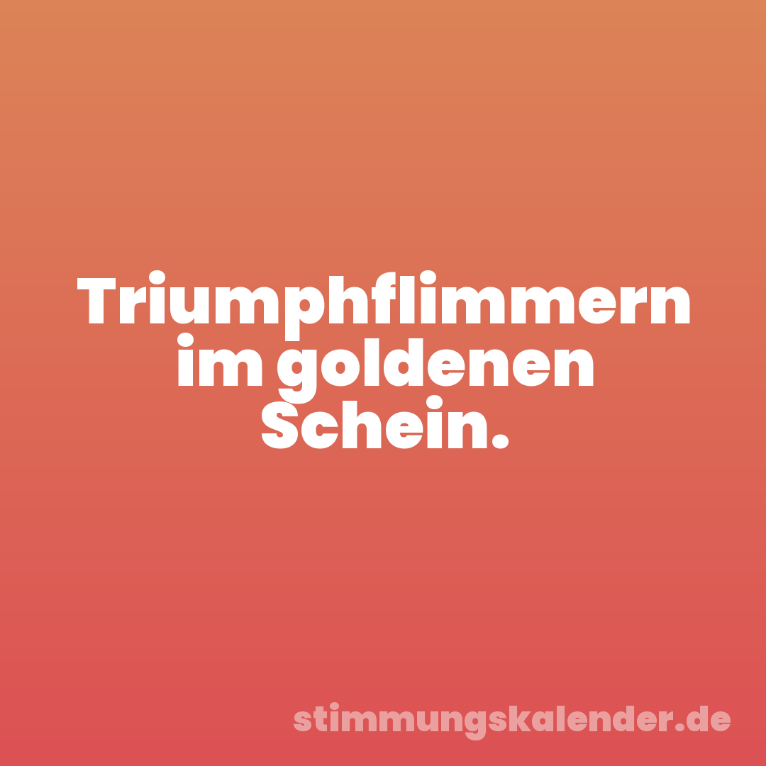 Triumphflimmern im goldenen Schein.