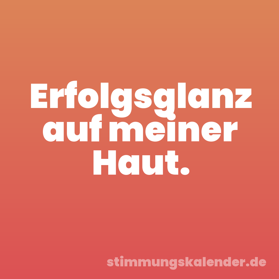 Erfolgsglanz auf meiner Haut.