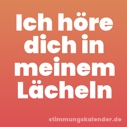 Ich höre dich in meinem Lächeln