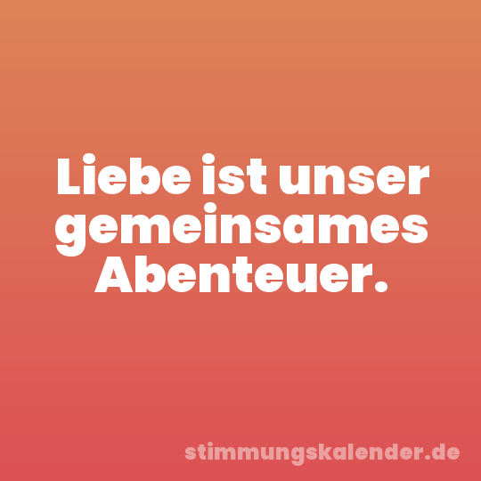 Liebe ist unser gemeinsames Abenteuer.